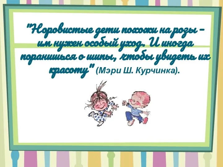 "Норовистые дети похожи на розы – им нужен особый уход. И