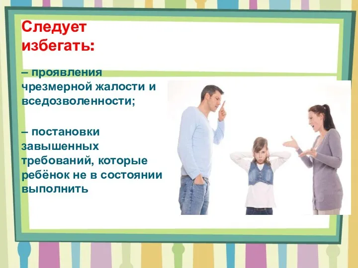 Следует избегать: – проявления чрезмерной жалости и вседозволенности; – постановки завышенных