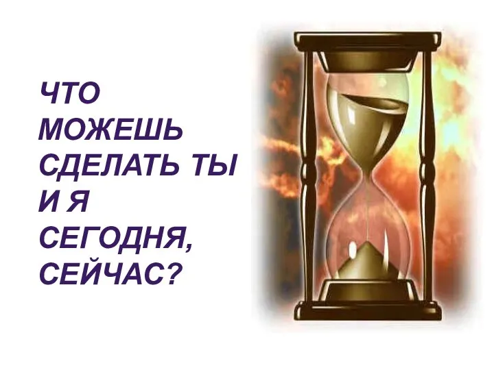 ЧТО МОЖЕШЬ СДЕЛАТЬ ТЫ И Я СЕГОДНЯ, СЕЙЧАС?