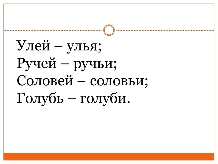 Улей – улья; Ручей – ручьи; Соловей – соловьи; Голубь – голуби.