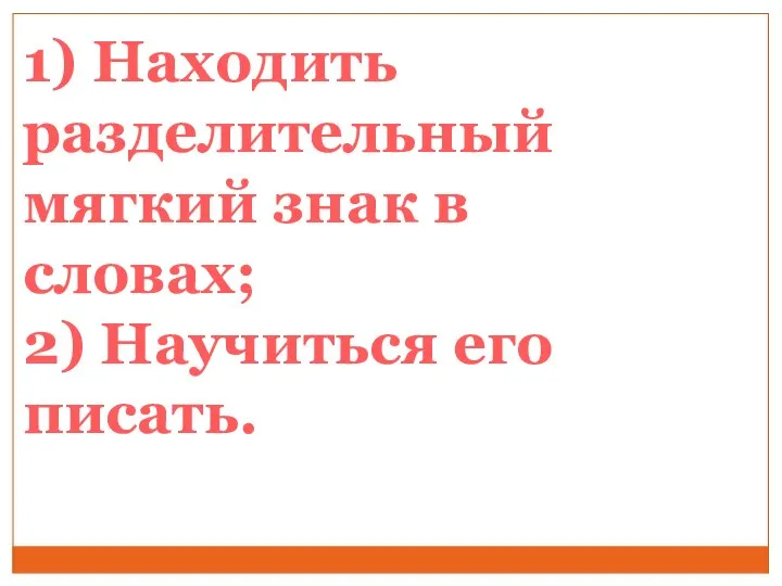 1) Находить разделительный мягкий знак в словах; 2) Научиться его писать.