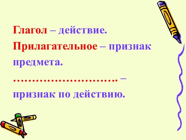 Глагол – действие. Прилагательное – признак предмета. ………………………. – признак по действию.