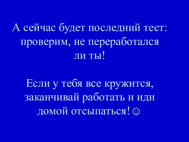 А сейчас будет последний тест: проверим, не переработался ли ты! Если