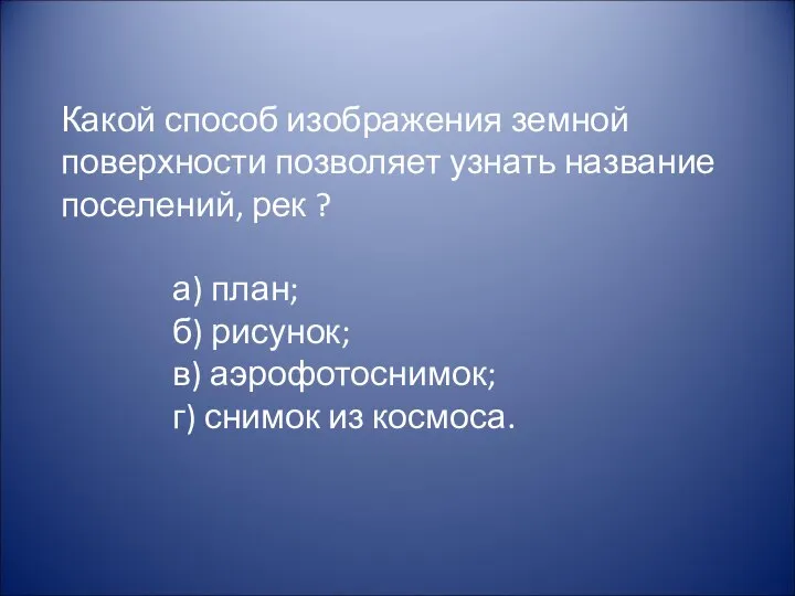 Какой способ изображения земной поверхности позволяет узнать название поселений, рек ?