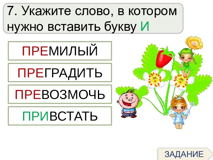 7. Укажите слово, в котором нужно вставить букву И ПРЕМИЛЫЙ ПРИВСТАТЬ ПРЕВОЗМОЧЬ ПРЕГРАДИТЬ ЗАДАНИЕ