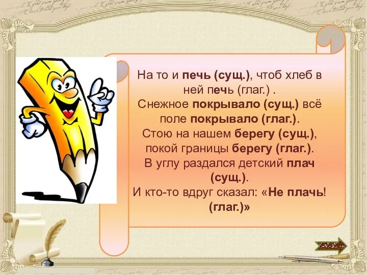 На то и печь (сущ.), чтоб хлеб в ней печь (глаг.)