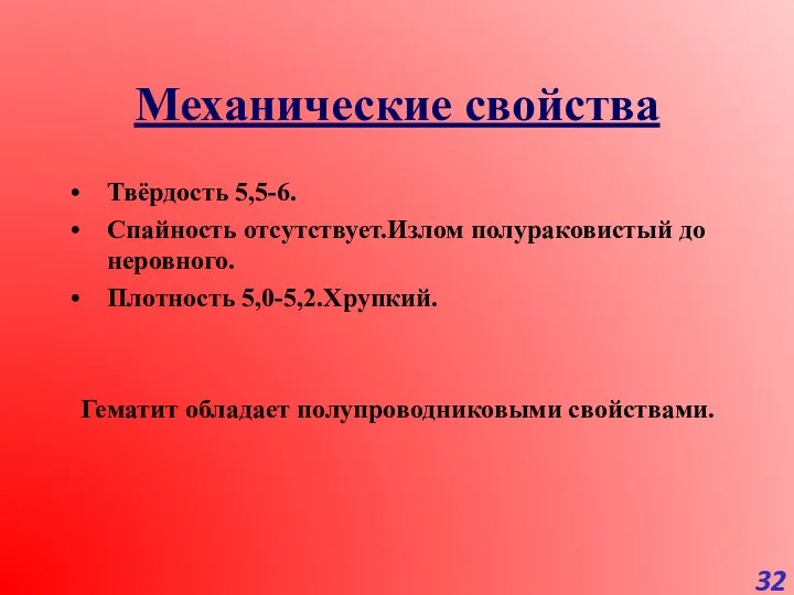 Механические свойства Твёрдость 5,5-6. Спайность отсутствует.Излом полураковистый до неровного. Плотность 5,0-5,2.Хрупкий. Гематит обладает полупроводниковыми свойствами.