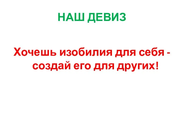 НАШ ДЕВИЗ Хочешь изобилия для себя - создай его для других!