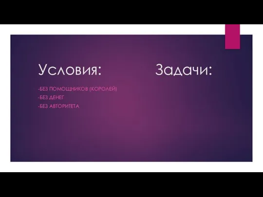 Условия: Задачи: -БЕЗ ПОМОЩНИКОВ (КОРОЛЕЙ) -БЕЗ ДЕНЕГ -БЕЗ АВТОРИТЕТА