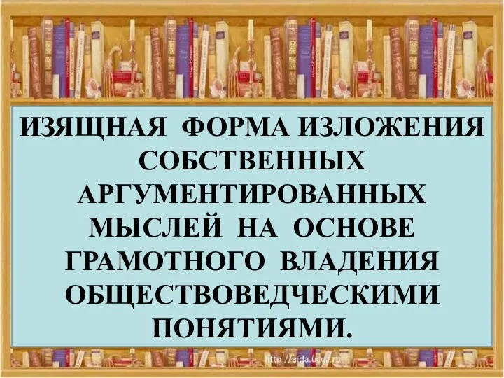 ИЗЯЩНАЯ ФОРМА ИЗЛОЖЕНИЯ СОБСТВЕННЫХ АРГУМЕНТИРОВАННЫХ МЫСЛЕЙ НА ОСНОВЕ ГРАМОТНОГО ВЛАДЕНИЯ ОБЩЕСТВОВЕДЧЕСКИМИ ПОНЯТИЯМИ.