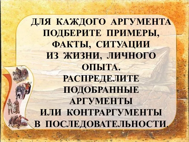 ДЛЯ КАЖДОГО АРГУМЕНТА ПОДБЕРИТЕ ПРИМЕРЫ, ФАКТЫ, СИТУАЦИИ ИЗ ЖИЗНИ, ЛИЧНОГО ОПЫТА.