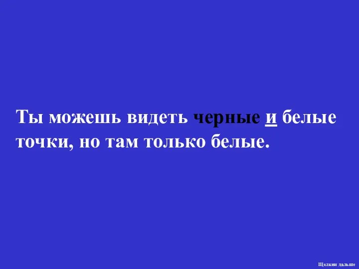 Ты можешь видеть черные и белые точки, но там только белые. Щелкни дальше