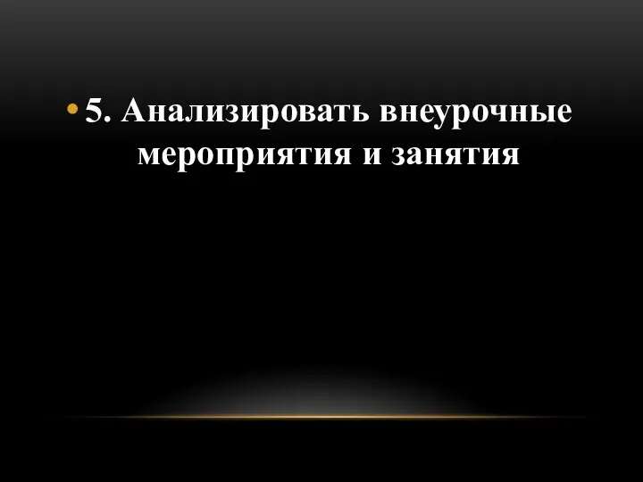 5. Анализировать внеурочные мероприятия и занятия