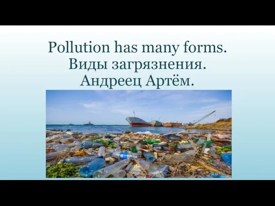 Pollution has many forms. Виды загрязнения. Андреец Артём.