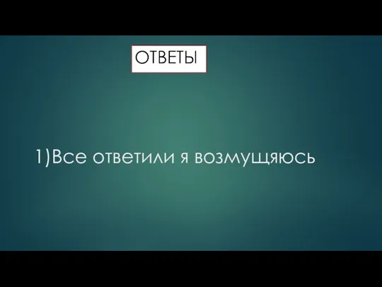 1)Все ответили я возмущяюсь ОТВЕТЫ