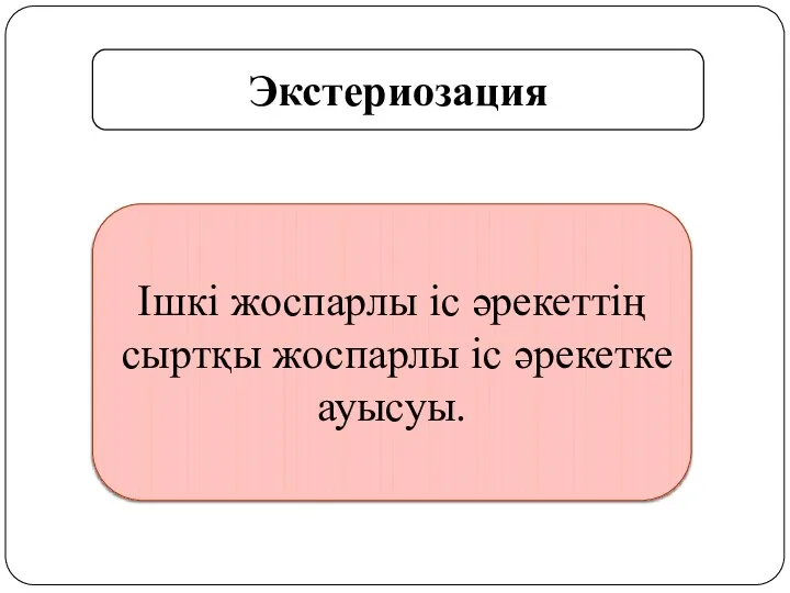 Экстериозация Ішкі жоспарлы іс әрекеттің сыртқы жоспарлы іс әрекетке ауысуы.