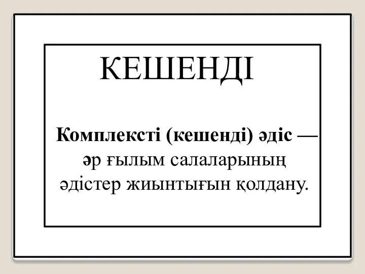 Комплексті (кешенді) әдіс — әр ғылым салаларының әдістер жиынтығын қолдану. КЕШЕНДІ