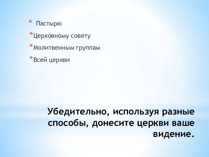 Убедительно, используя разные способы, донесите церкви ваше видение. Пастырю Церковному совету Молитвенным группам Всей церкви