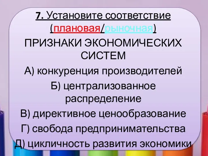 7. Установите соответствие (плановая/рыночная) ПРИЗНАКИ ЭКОНОМИЧЕСКИХ СИСТЕМ А) конкуренция производителей Б)