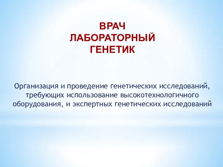 ВРАЧ ЛАБОРАТОРНЫЙ ГЕНЕТИК Организация и проведение генетических исследований, требующих использование высокотехнологичного оборудования, и экспертных генетических исследований