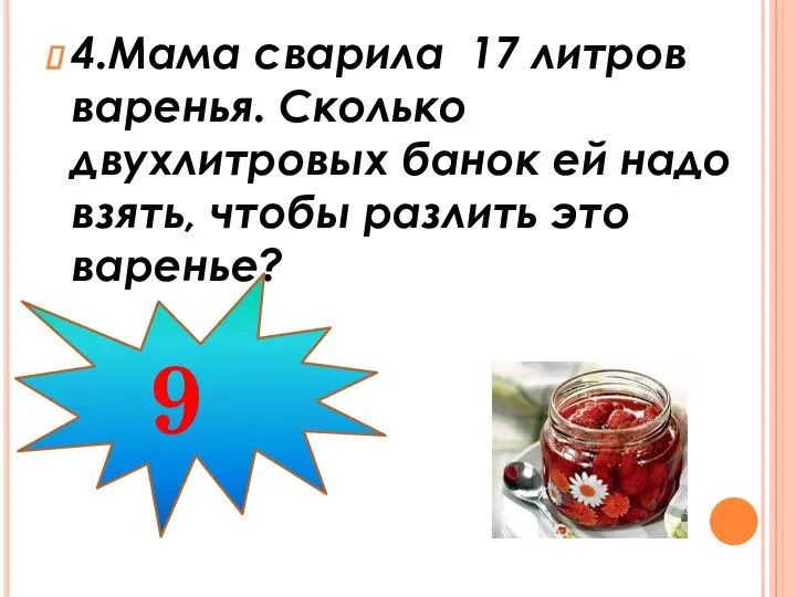 4.Мама сварила 17 литров варенья. Сколько двухлитровых банок ей надо взять, чтобы разлить это варенье? 9