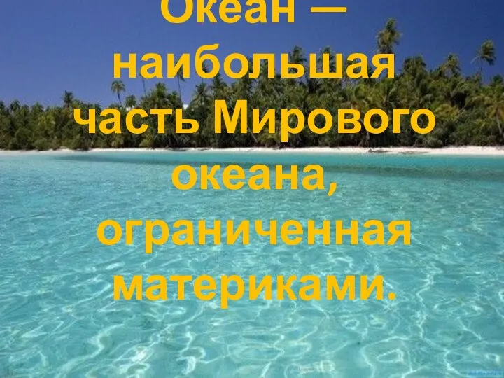 Океан — наибольшая часть Мирового океана, ограниченная материками.