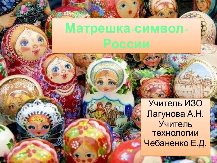 Матрешка-символ- России Учитель ИЗО Лагунова А.Н. Учитель технологии Чебаненко Е.Д.