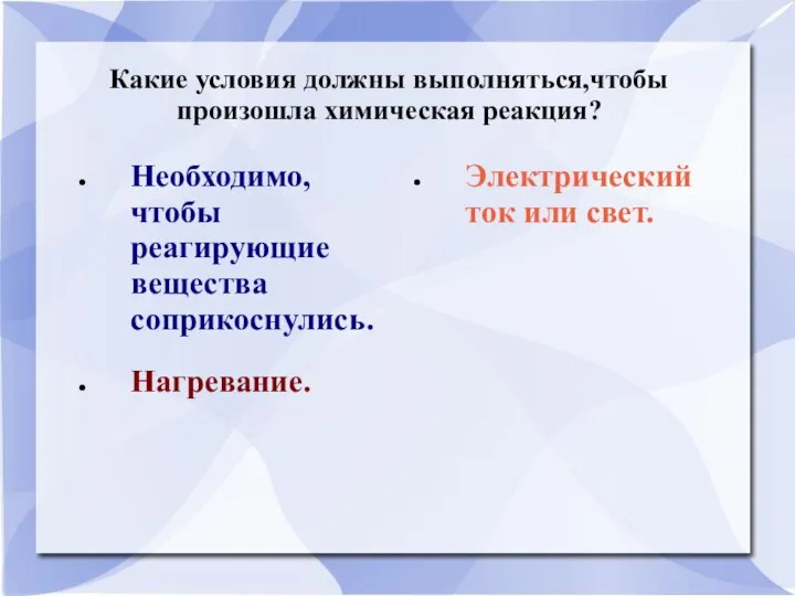 Какие условия должны выполняться,чтобы произошла химическая реакция? Необходимо,чтобы реагирующие вещества соприкоснулись. Нагревание. Электрический ток или свет.