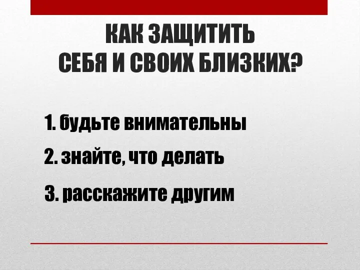 КАК ЗАЩИТИТЬ СЕБЯ И СВОИХ БЛИЗКИХ? 1. будьте внимательны 2. знайте, что делать 3. расскажите другим