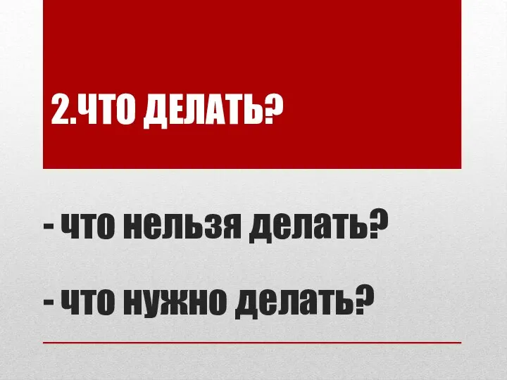 2.ЧТО ДЕЛАТЬ? - что нельзя делать? - что нужно делать?