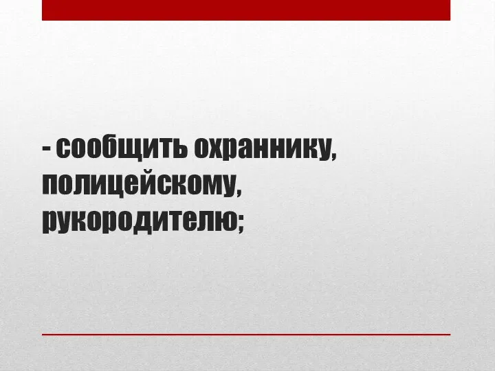 - сообщить охраннику, полицейскому, рукородителю;