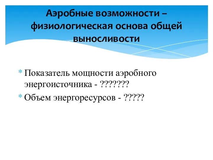 Показатель мощности аэробного энергоисточника - ??????? Объем энергоресурсов - ????? Аэробные возможности –физиологическая основа общей выносливости