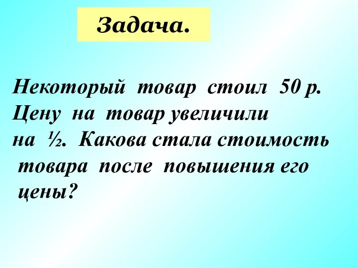 Задача. Некоторый товар стоил 50 р. Цену на товар увеличили на