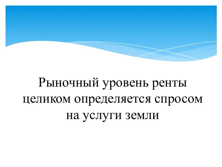 Рыночный уровень ренты целиком определяется спросом на услуги земли