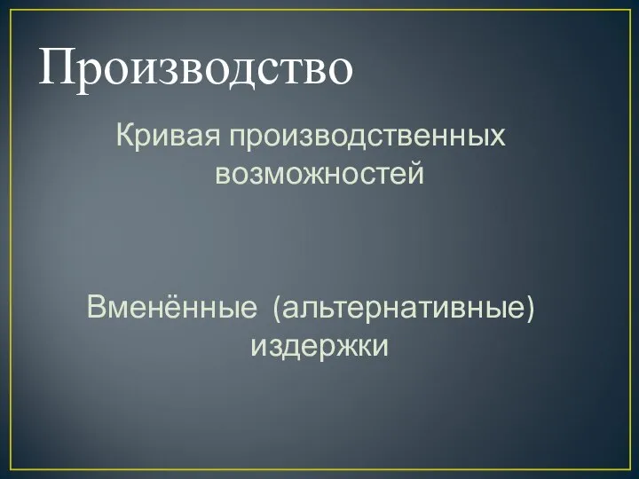 Производство Кривая производственных возможностей Вменённые (альтернативные) издержки