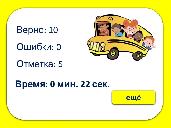 Верно: 10 Ошибки: 0 Отметка: 5 Время: 0 мин. 22 сек. ещё