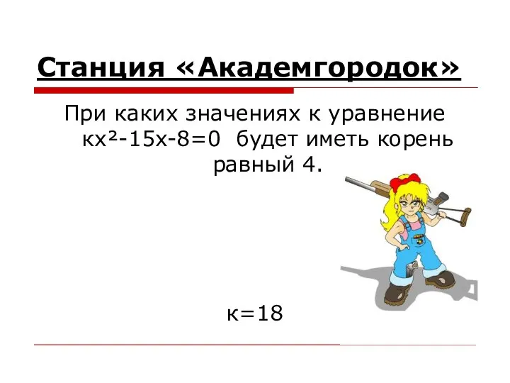 Станция «Академгородок» При каких значениях к уравнение кx²-15x-8=0 будет иметь корень равный 4. к=18