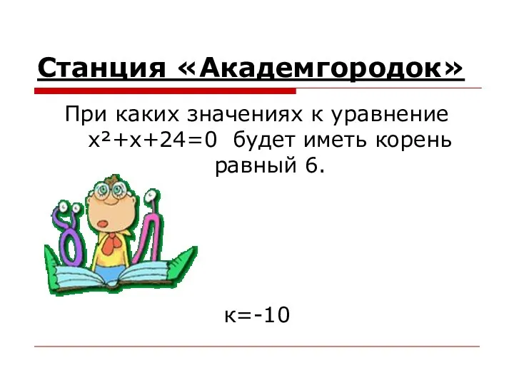 Станция «Академгородок» При каких значениях к уравнение x²+x+24=0 будет иметь корень равный 6. к=-10