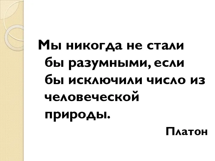 Мы никогда не стали бы разумными, если бы исключили число из человеческой природы. Платон