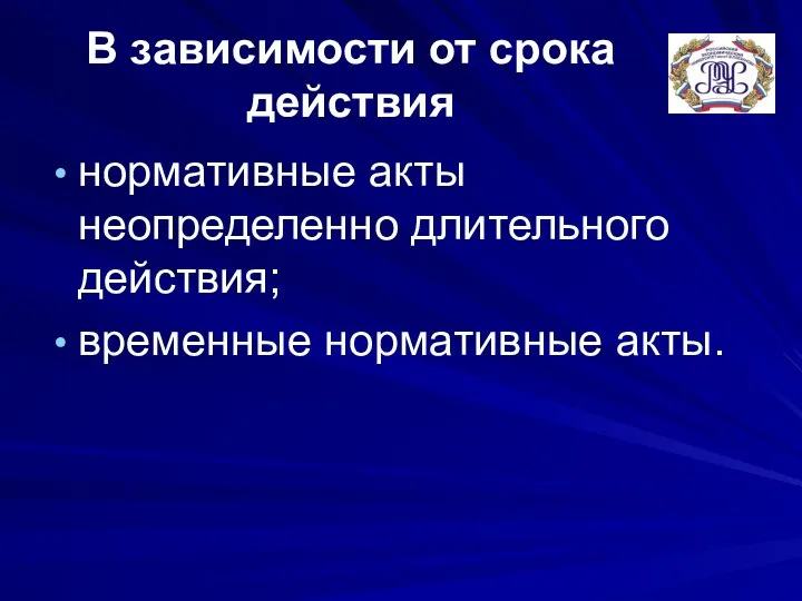 В зависимости от срока действия нормативные акты неопределенно длительного действия; временные нормативные акты.