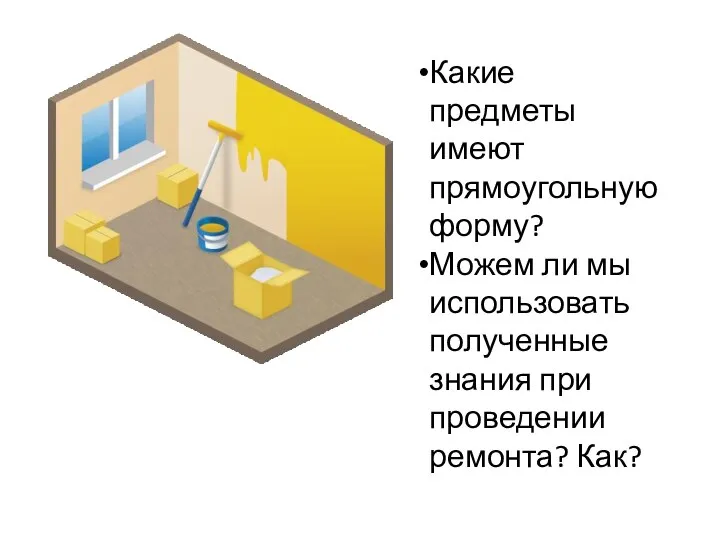 Какие предметы имеют прямоугольную форму? Можем ли мы использовать полученные знания при проведении ремонта? Как?