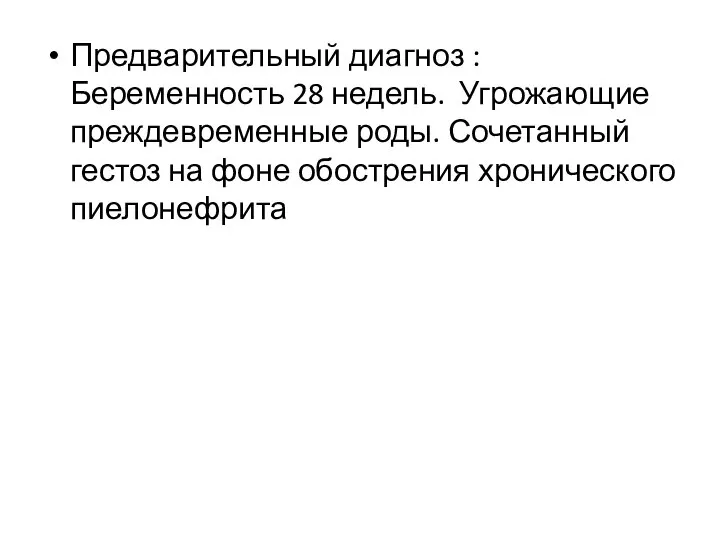 Предварительный диагноз : Беременность 28 недель. Угрожающие преждевременные роды. Сочетанный гестоз на фоне обострения хронического пиелонефрита