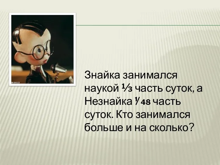 Знайка занимался наукой ⅓ часть суток, а Незнайка ⅟48 часть суток.