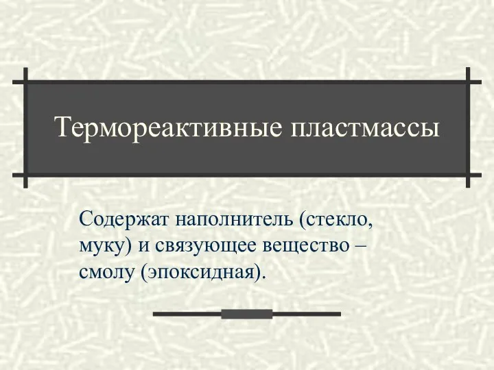 Термореактивные пластмассы Содержат наполнитель (стекло, муку) и связующее вещество – смолу (эпоксидная).