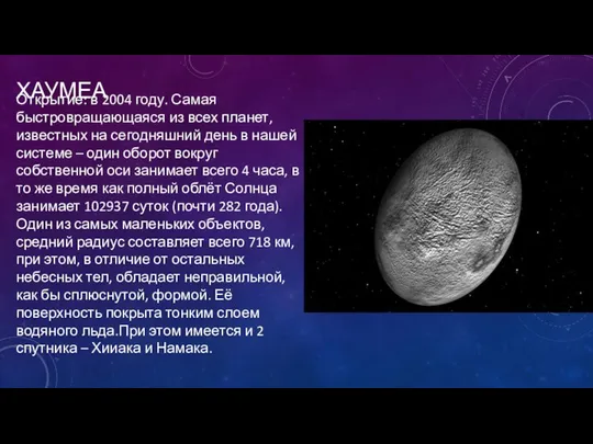ХАУМЕА Открытие: в 2004 году. Самая быстровращающаяся из всех планет, известных
