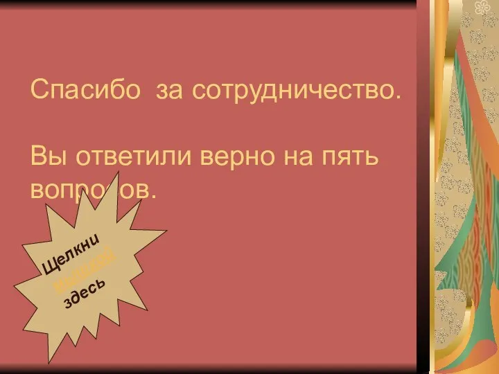 Спасибо за сотрудничество. Вы ответили верно на пять вопросов. Щелкни мышкой здесь