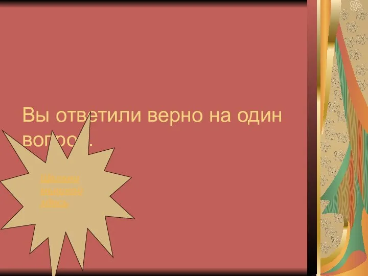 Вы ответили верно на один вопрос. Щелкни мышкой здесь