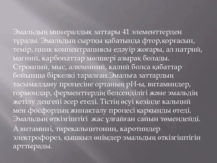 Эмальдың минералдық заттары 41 элементтерден тұрады. Эмальдың сыртқы қабатында фтор,қорғасын, темір,