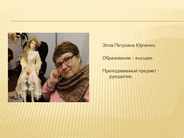 Элла Петровна Юрченко. Образование – высшее. Преподаваемый предмет - рукоделие.