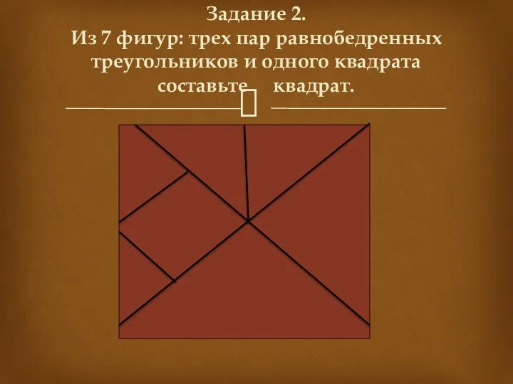 Задание 2. Из 7 фигур: трех пар равнобедренных треугольников и одного квадрата составьте квадрат.